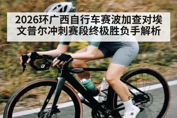 2026环广西自行车赛波加查对埃文普尔冲刺赛段终极胜负手解析