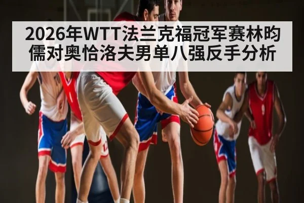 2026年WTT法兰克福冠军赛林昀儒对奥恰洛夫男单八强反手分析
