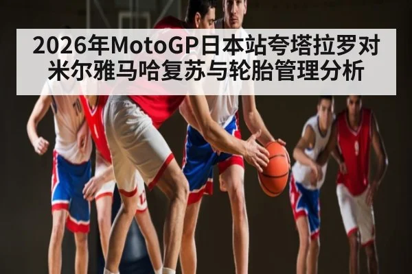 2026年MotoGP日本站夸塔拉罗对米尔雅马哈复苏与轮胎管理分析