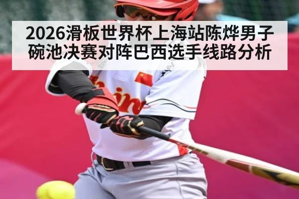 2026滑板世界杯上海站陈烨男子碗池决赛对阵巴西选手线路分析